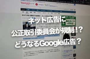 ネット広告に公正取引委員会が規制！？どうなるGoogle広告？